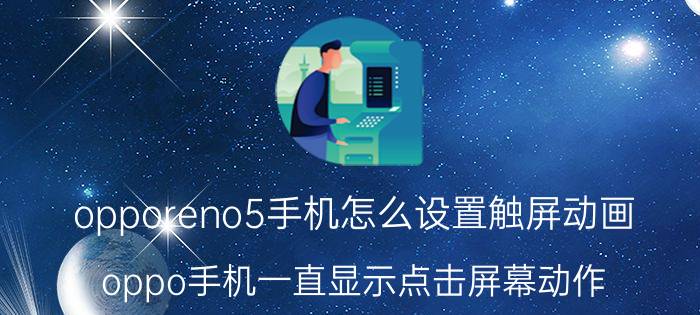 opporeno5手机怎么设置触屏动画 oppo手机一直显示点击屏幕动作？